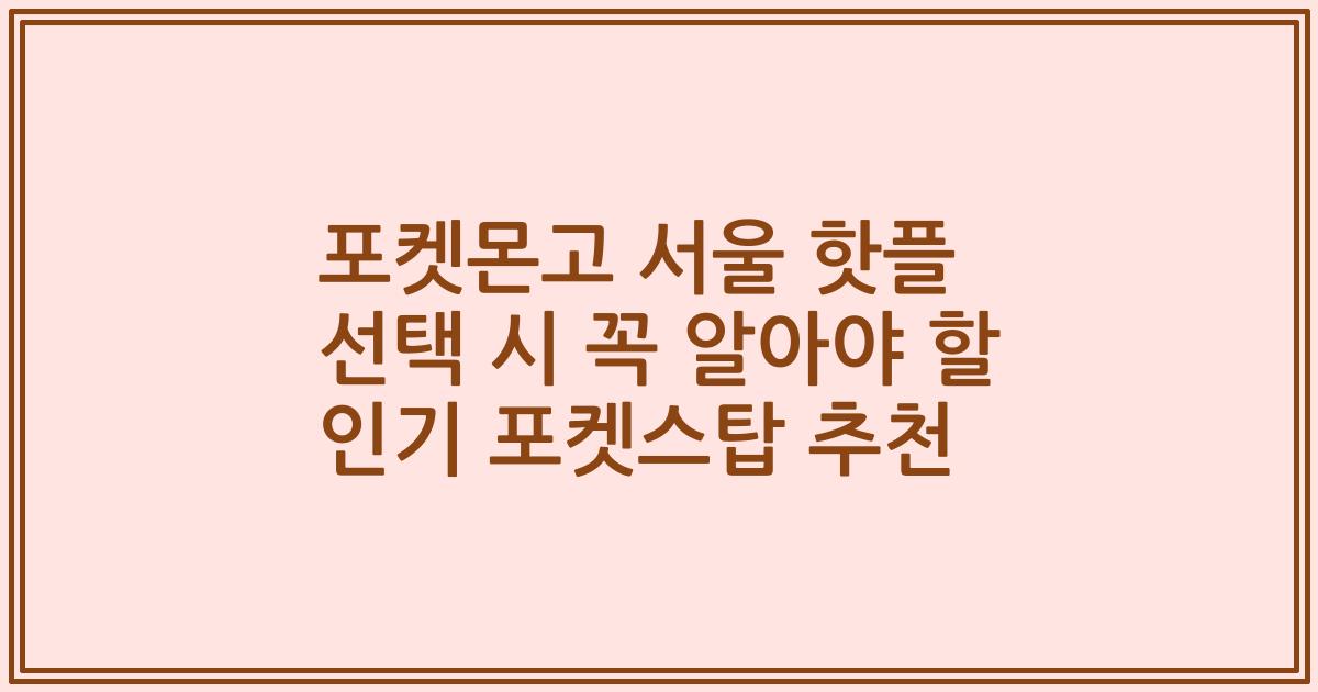 포켓몬고 서울 핫플 선택 시 꼭 알아야 할 인기 포켓스탑 추천