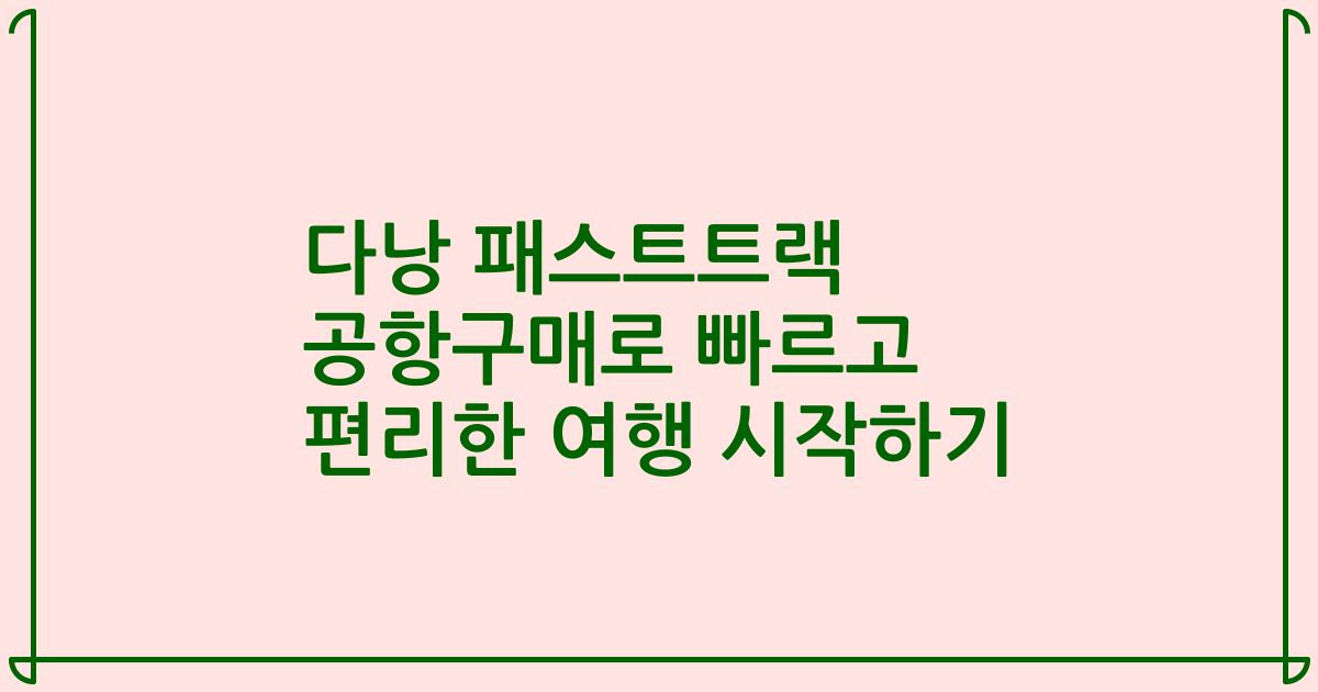 다낭 패스트트랙 공항구매로 빠르고 편리한 여행 시작하기