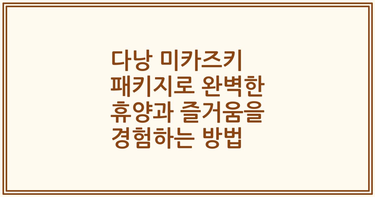 다낭 미카즈키 패키지로 완벽한 휴양과 즐거움을 경험하는 방법