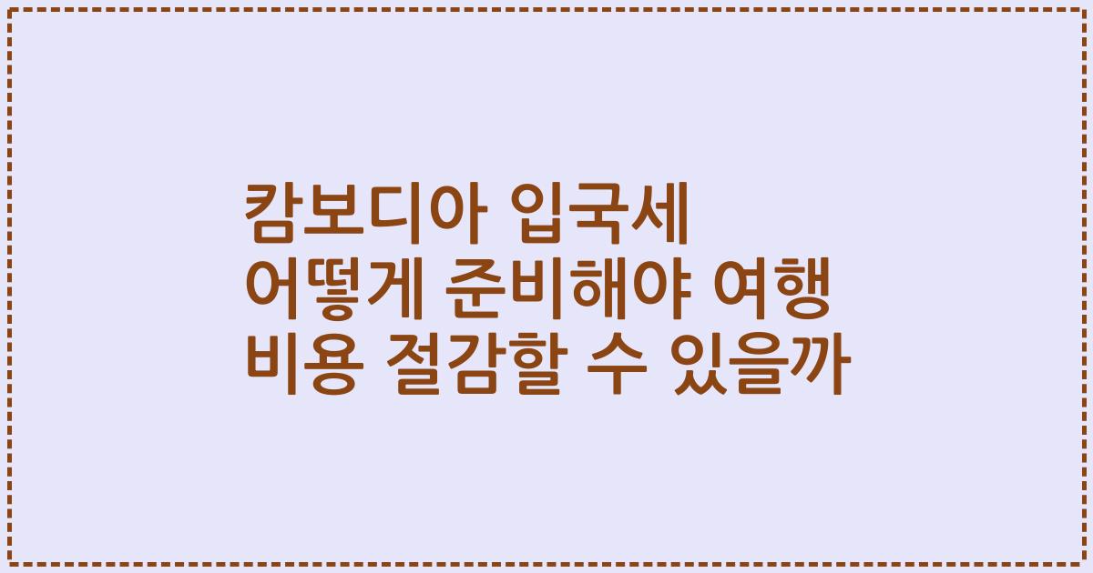 캄보디아 입국세 어떻게 준비해야 여행 비용 절감할 수 있을까