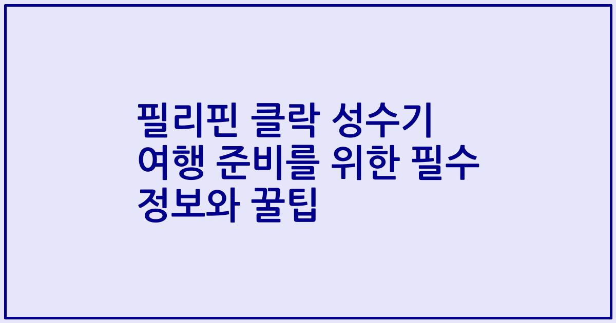 필리핀 클락 성수기 여행 준비를 위한 필수 정보와 꿀팁