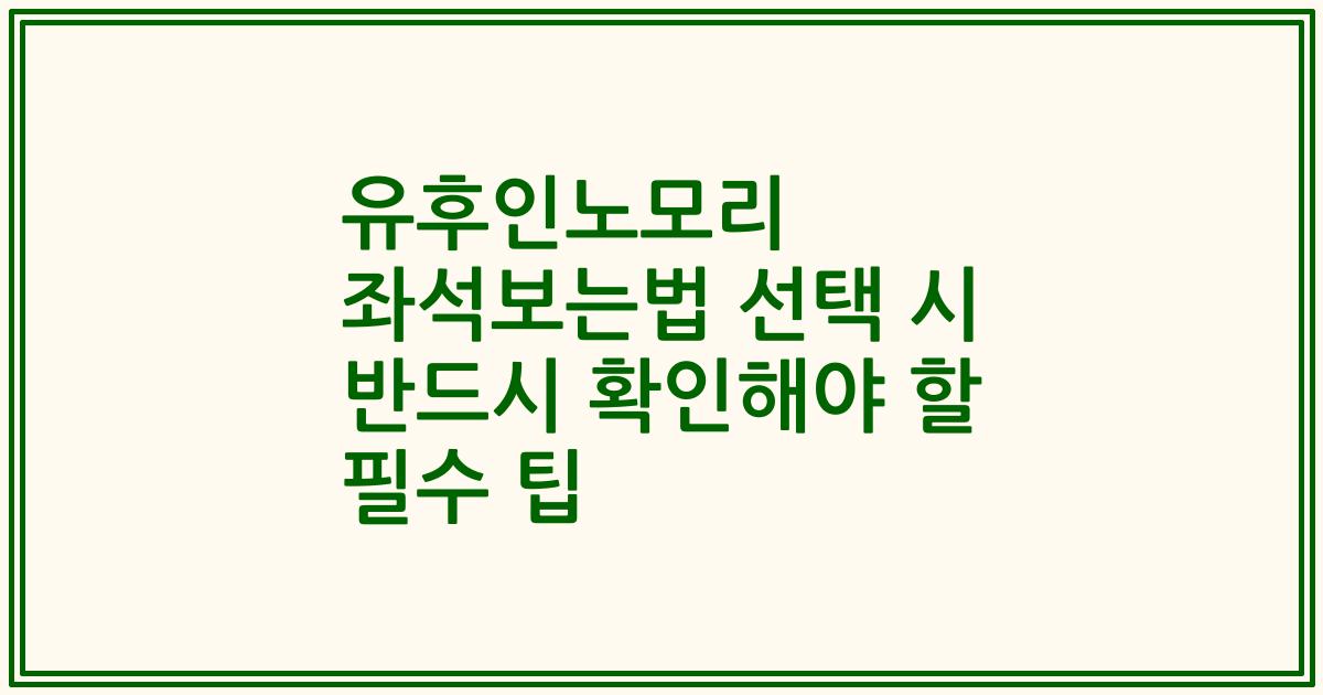 유후인노모리 좌석보는법 선택 시 반드시 확인해야 할 필수 팁