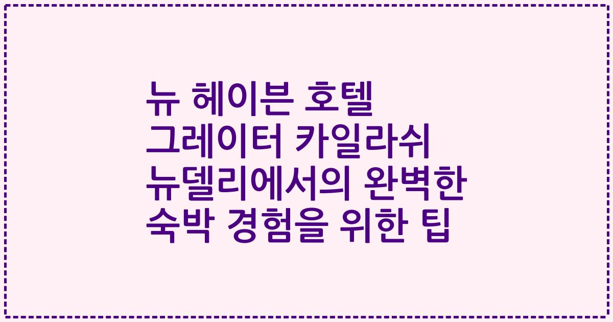 뉴 헤이븐 호텔 그레이터 카일라쉬 뉴델리에서의 완벽한 숙박 경험을 위한 팁