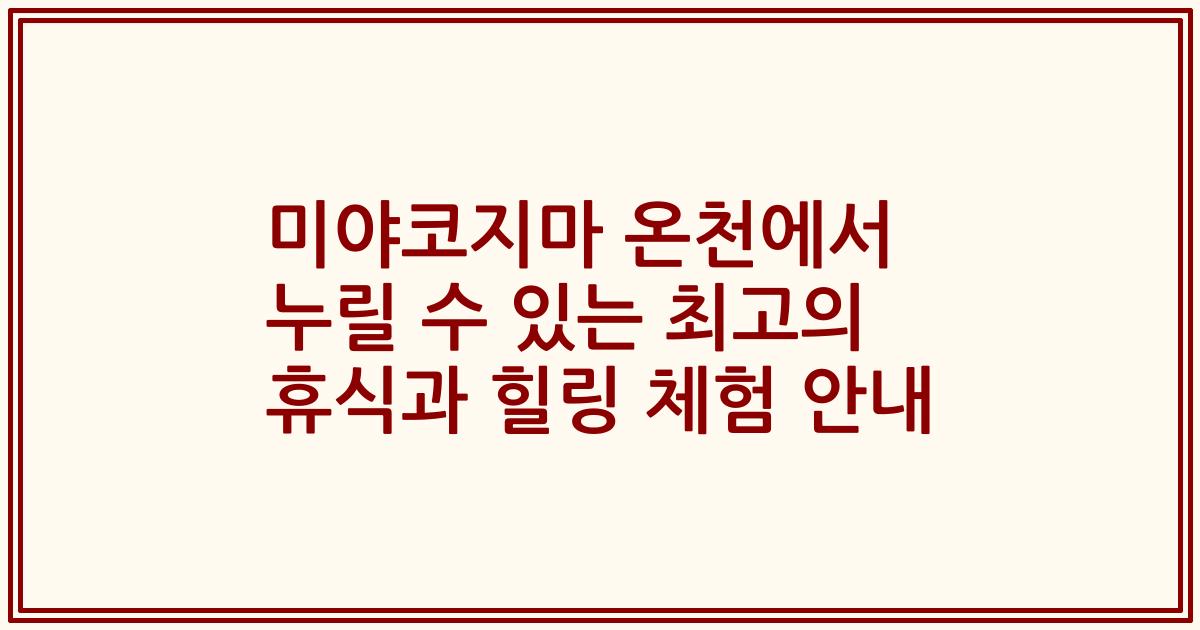 미야코지마 온천에서 누릴 수 있는 최고의 휴식과 힐링 체험 안내