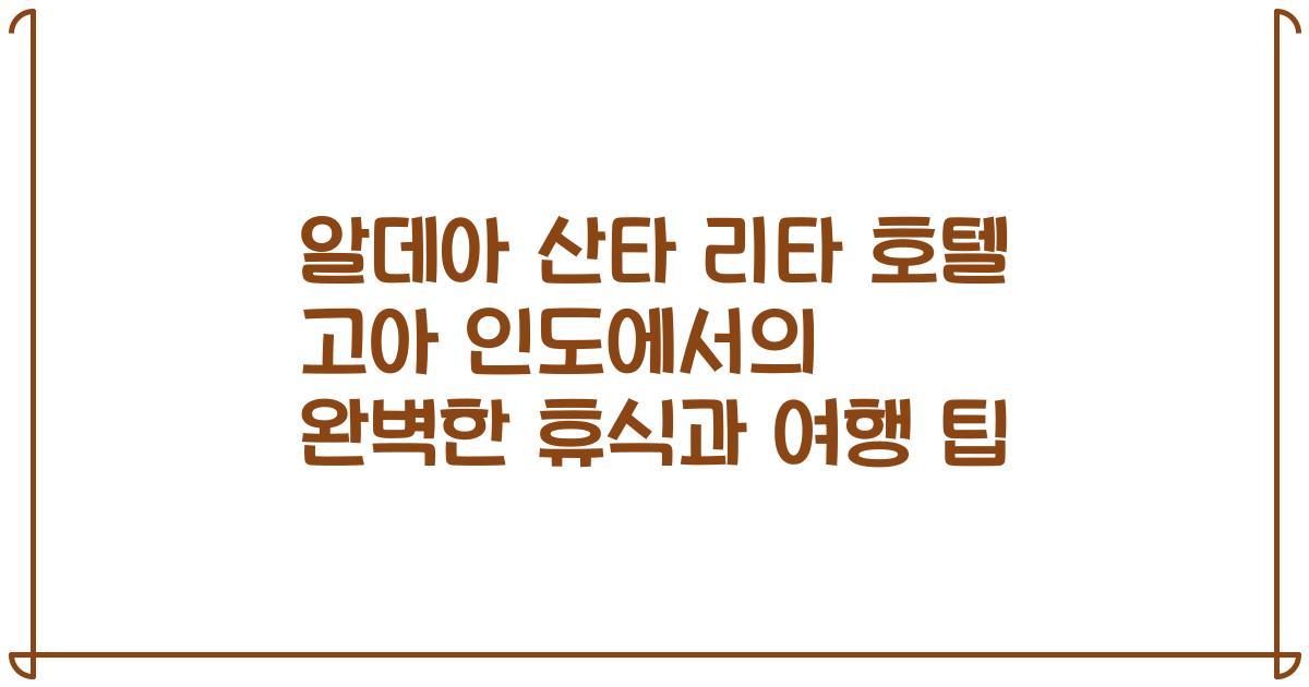 알데아 산타 리타 호텔 고아 인도에서의 완벽한 휴식과 여행 팁