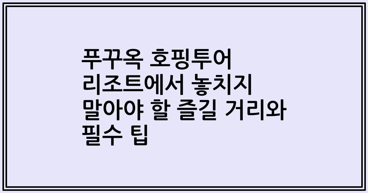 푸꾸옥 호핑투어 리조트에서 놓치지 말아야 할 즐길 거리와 필수 팁