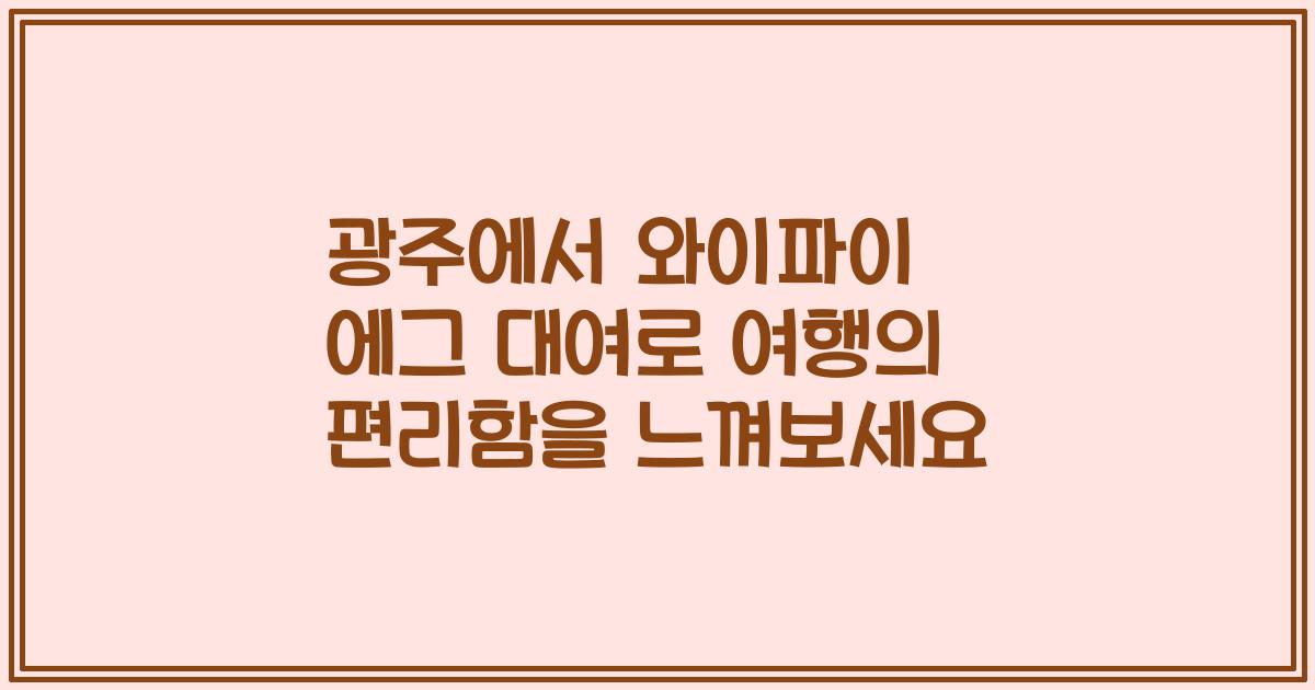 광주에서 와이파이 에그 대여로 여행의 편리함을 느껴보세요