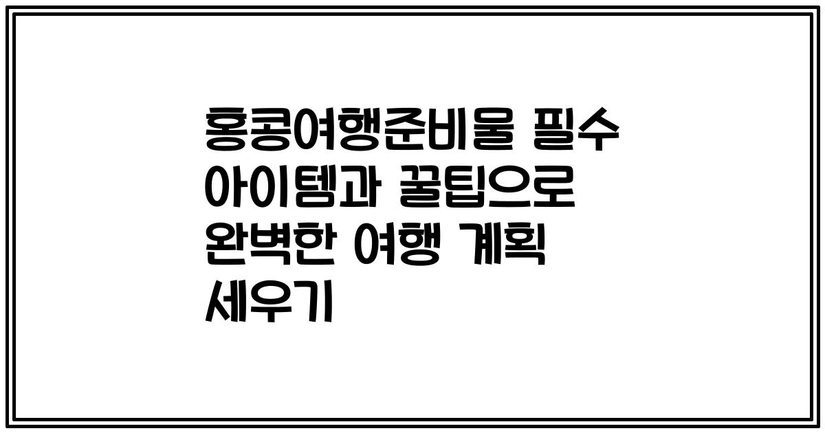 홍콩여행준비물 필수 아이템과 꿀팁으로 완벽한 여행 계획 세우기